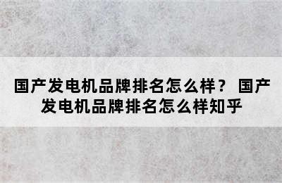 国产发电机品牌排名怎么样？ 国产发电机品牌排名怎么样知乎